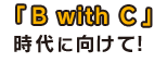 『B with C』時代に向けて!